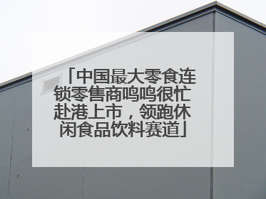 中国最大零食连锁零售商鸣鸣很忙赴港上市，领跑休闲食品饮料赛道