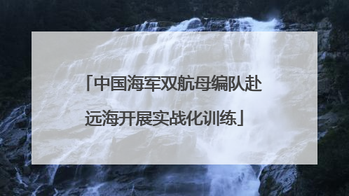 中国海军双航母编队赴远海开展实战化训练