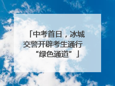 中考首日，冰城交警开辟考生通行“绿色通道”