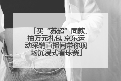 买“苏超”同款、抽万元礼包 京东运动采销直播间带你现场沉浸式看球赛
