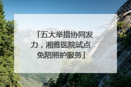 五大举措协同发力，湘雅医院试点免陪照护服务