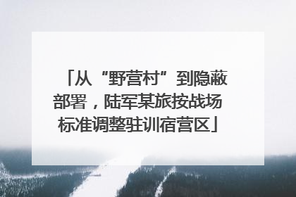 从“野营村”到隐蔽部署，陆军某旅按战场标准调整驻训宿营区
