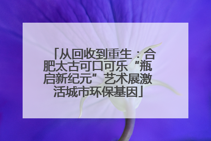 从回收到重生：合肥太古可口可乐“瓶启新纪元”艺术展激活城市环保基因