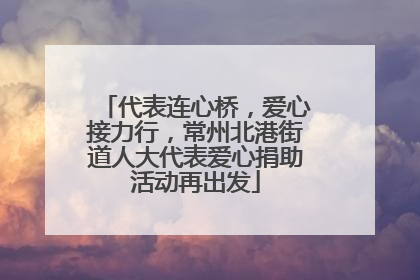 代表连心桥，爱心接力行，常州北港街道人大代表爱心捐助活动再出发