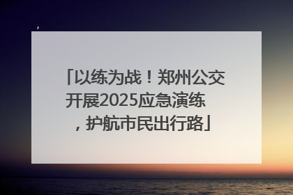 以练为战！郑州公交开展2025应急演练，护航市民出行路