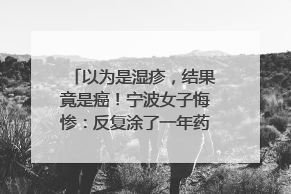 以为是湿疹，结果竟是癌！宁波女子悔惨：反复涂了一年药膏都没好！很多患者首诊都去了皮肤科