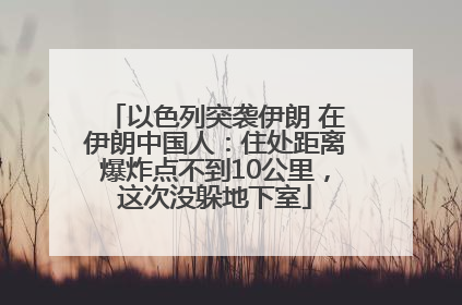 以色列突袭伊朗 在伊朗中国人：住处距离爆炸点不到10公里，这次没躲地下室