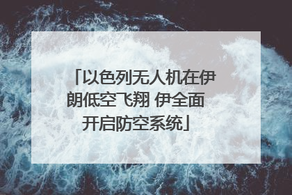 以色列无人机在伊朗低空飞翔 伊全面开启防空系统