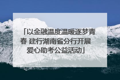 以金融温度温暖逐梦青春 建行湖南省分行开展爱心助考公益活动