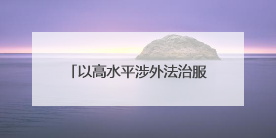 以高水平涉外法治服务高水平对外开放 山东推动形成涉外法治大协同工作格局