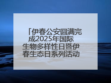 伊春公安圆满完成2025年国际生物多样性日暨伊春生态日系列活动安保工作