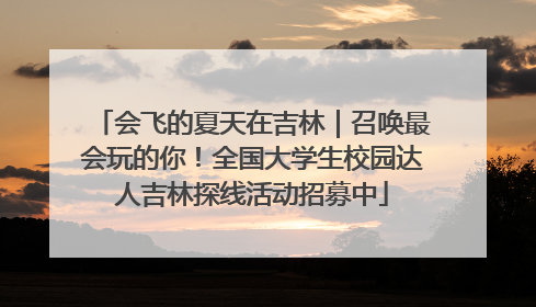 会飞的夏天在吉林｜召唤最会玩的你！全国大学生校园达人吉林探线活动招募中