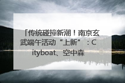 传统碰撞新潮！南京玄武端午活动“上新”：Cityboat、空中森林、骑行市集引热潮