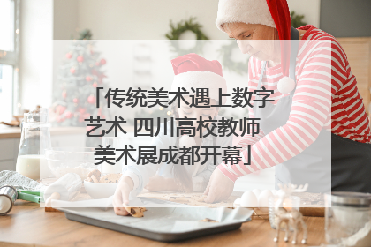 传统美术遇上数字艺术 四川高校教师美术展成都开幕