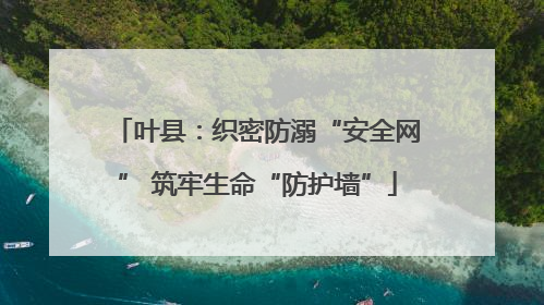 叶县：织密防溺“安全网” 筑牢生命“防护墙”