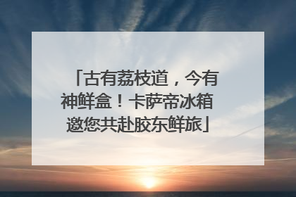古有荔枝道，今有神鲜盒！卡萨帝冰箱邀您共赴胶东鲜旅