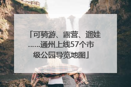 可骑游、露营、遛娃……通州上线57个市级公园导览地图