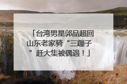 台湾男星郭品超回山东老家骑“三蹦子”赶大集被偶遇！