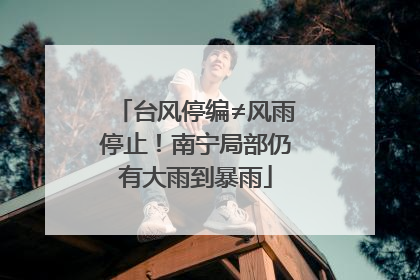 台风停编≠风雨停止！南宁局部仍有大雨到暴雨