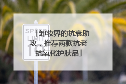 卸妆界的抗衰助攻，推荐两款抗老抗氧化护肤品
