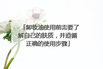 卸妆油使用前需要了解自己的肤质，并遵循正确的使用步骤