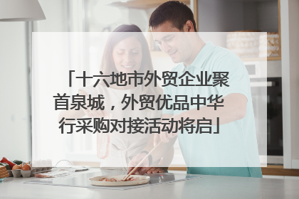 十六地市外贸企业聚首泉城，外贸优品中华行采购对接活动将启