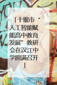 十堰市“人工智能赋能高中教育发展”教研会在汉江中学圆满召开