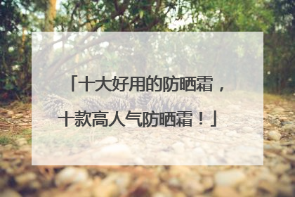 十大好用的防晒霜，十款高人气防晒霜！