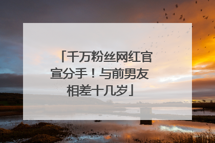 千万粉丝网红官宣分手！与前男友相差十几岁