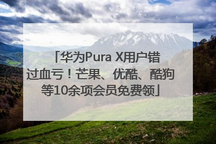 华为Pura X用户错过血亏！芒果、优酷、酷狗等10余项会员免费领