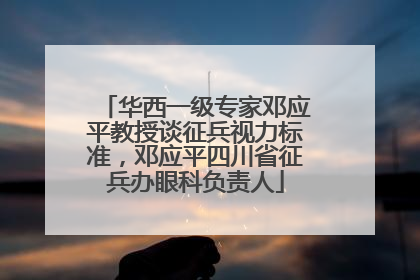 华西一级专家邓应平教授谈征兵视力标准，邓应平四川省征兵办眼科负责人