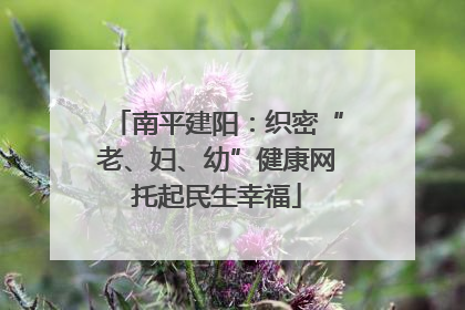 南平建阳：织密“老、妇、幼”健康网托起民生幸福