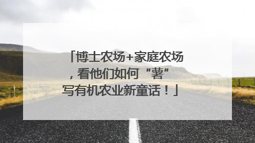 博士农场+家庭农场，看他们如何“薯” 写有机农业新童话！