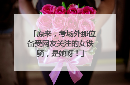 原来，考场外那位备受网友关注的女铁骑，是她呀！