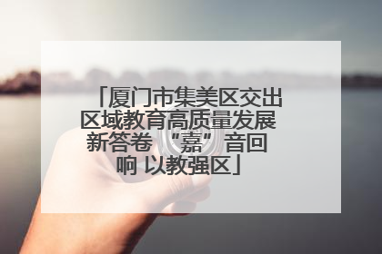 厦门市集美区交出区域教育高质量发展新答卷 “嘉”音回响 以教强区