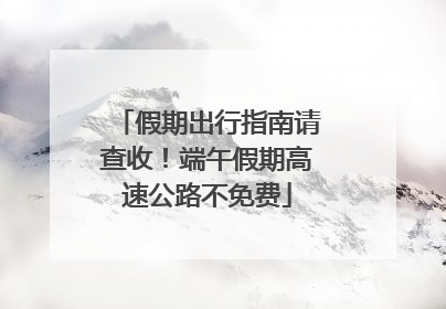 假期出行指南请查收！端午假期高速公路不免费