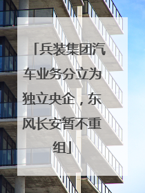 兵装集团汽车业务分立为独立央企，东风长安暂不重组