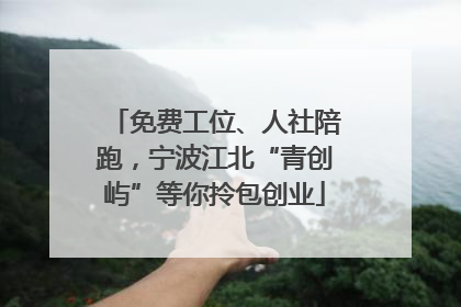 免费工位、人社陪跑，宁波江北“青创屿”等你拎包创业