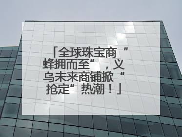 全球珠宝商“蜂拥而至”，义乌未来商铺掀“抢定”热潮！