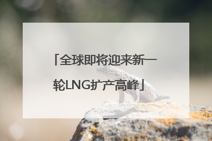 全球即将迎来新一轮LNG扩产高峰