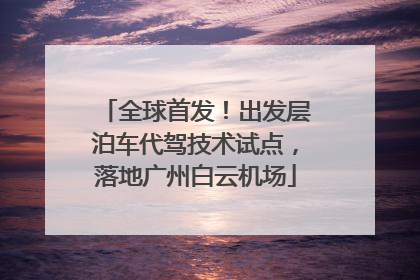 全球首发！出发层泊车代驾技术试点，落地广州白云机场