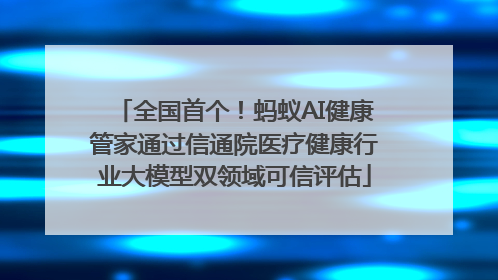 全国首个！蚂蚁AI健康管家通过信通院医疗健康行业大模型双领域可信评估