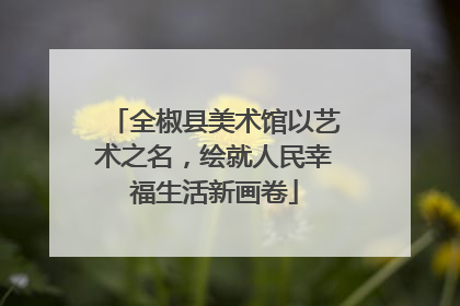 全椒县美术馆以艺术之名，绘就人民幸福生活新画卷