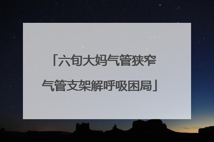 六旬大妈气管狭窄 气管支架解呼吸困局