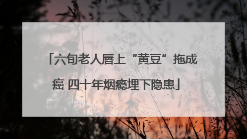 六旬老人唇上“黄豆”拖成癌 四十年烟瘾埋下隐患