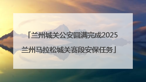 兰州城关公安圆满完成2025兰州马拉松城关赛段安保任务