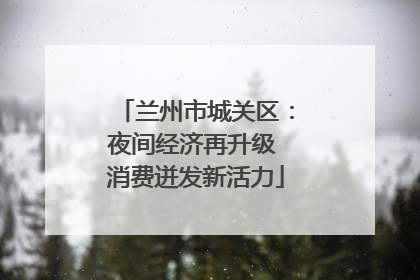 兰州市城关区：夜间经济再升级 消费迸发新活力
