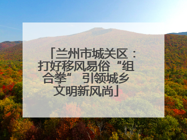 兰州市城关区：打好移风易俗“组合拳” 引领城乡文明新风尚