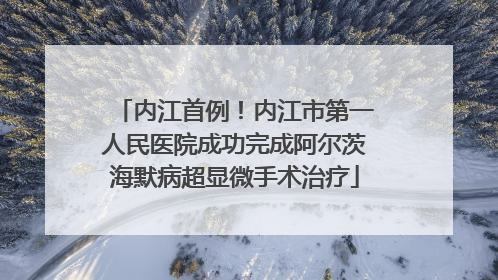 内江首例！内江市第一人民医院成功完成阿尔茨海默病超显微手术治疗