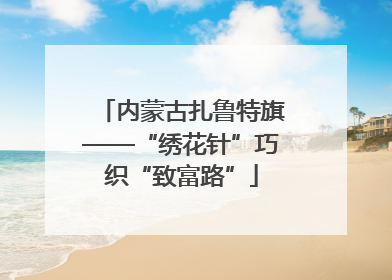 内蒙古扎鲁特旗——“绣花针”巧织“致富路”